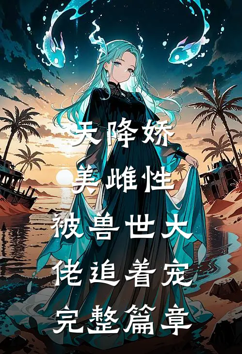 天降娇美雌性，被兽世大佬追着宠完整篇章