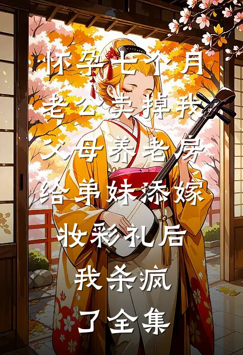 怀孕七个月老公卖掉我父母养老房给弟妹添嫁妆彩礼后，我杀疯了全集