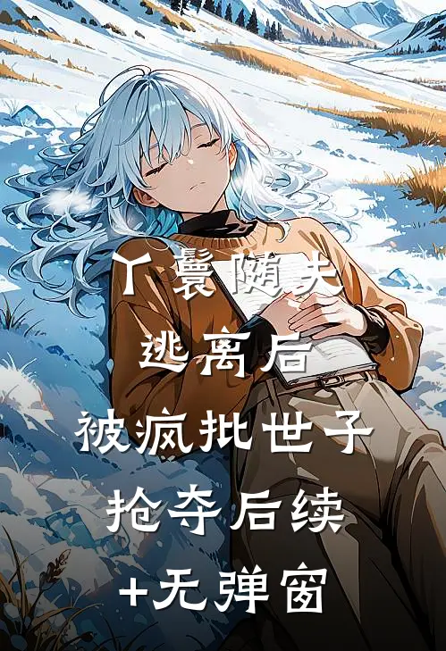丫鬟随夫逃离后，被疯批世子抢夺后续+无弹窗