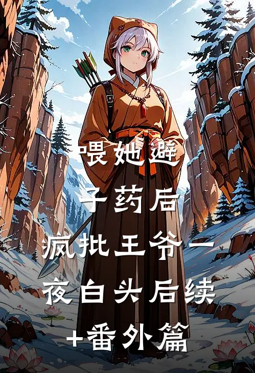 喂她避子药后，疯批王爷一夜白头后续+番外篇