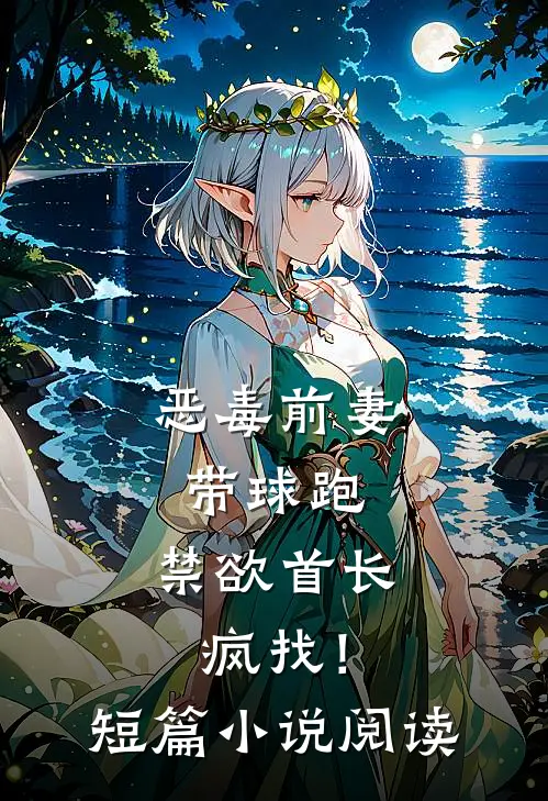 恶毒前妻带球跑，禁欲首长疯找！短篇小说阅读