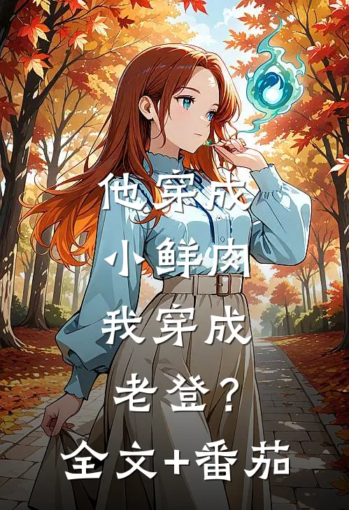 他穿成小鲜肉，我穿成老登？全文+番茄