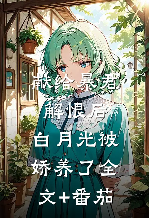 献给暴君解恨后：白月光被娇养了全文+番茄