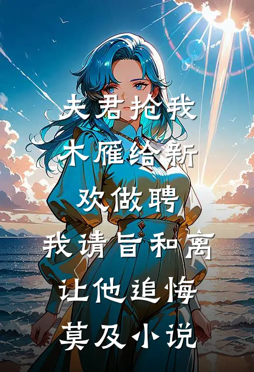 夫君抢我木雁给新欢做聘，我请旨和离让他追悔莫及小说