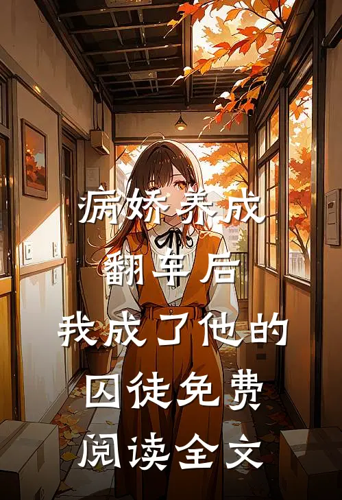 病娇养成翻车后，我成了他的囚徒免费阅读全文
