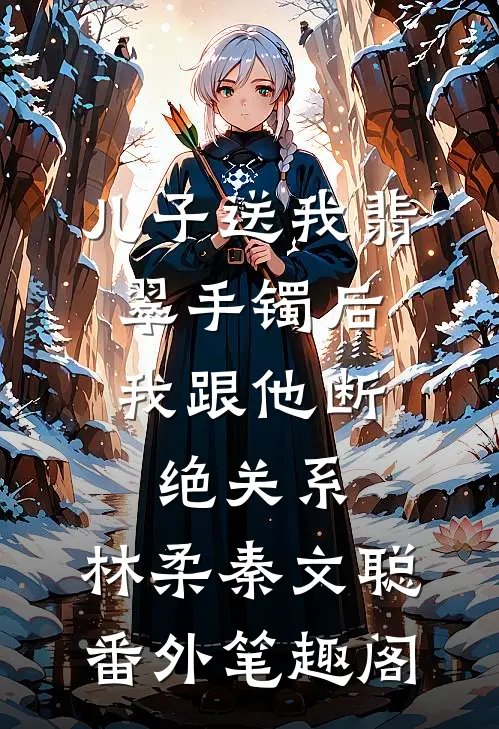 儿子送我翡翠手镯后，我跟他断绝关系：林柔秦文聪番外笔趣阁