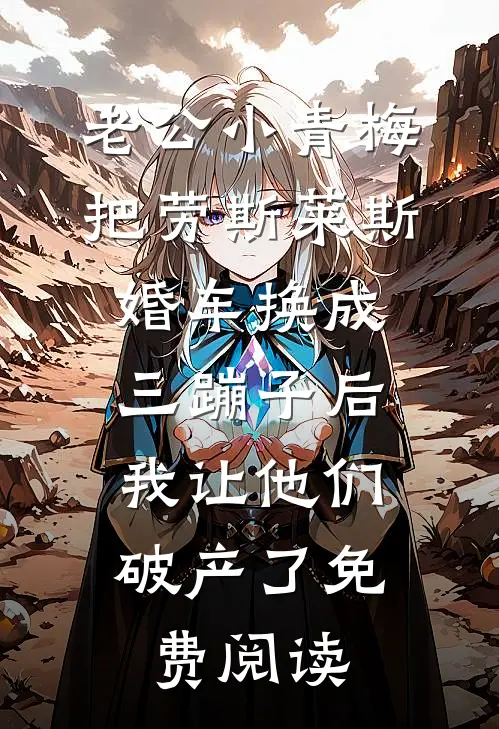 老公小青梅把劳斯莱斯婚车换成三蹦子后，我让他们破产了免费阅读