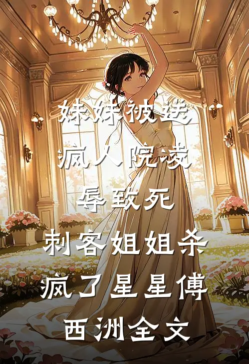 妹妹被送疯人院凌辱致死，刺客姐姐杀疯了星星傅西洲全文