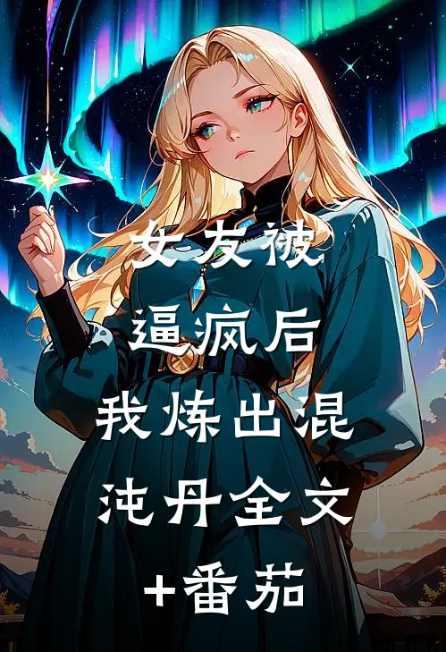 女友被逼疯后，我炼出混沌丹全文+番茄