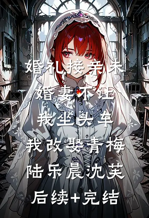 婚礼接亲未婚妻不让我坐头车，我改娶青梅陆乐晨沈芙后续+完结