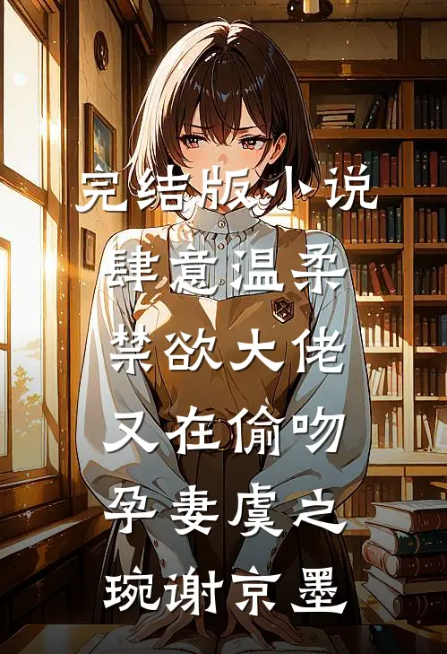 完结版小说肆意温柔，禁欲大佬又在偷吻孕妻虞之琬谢京墨