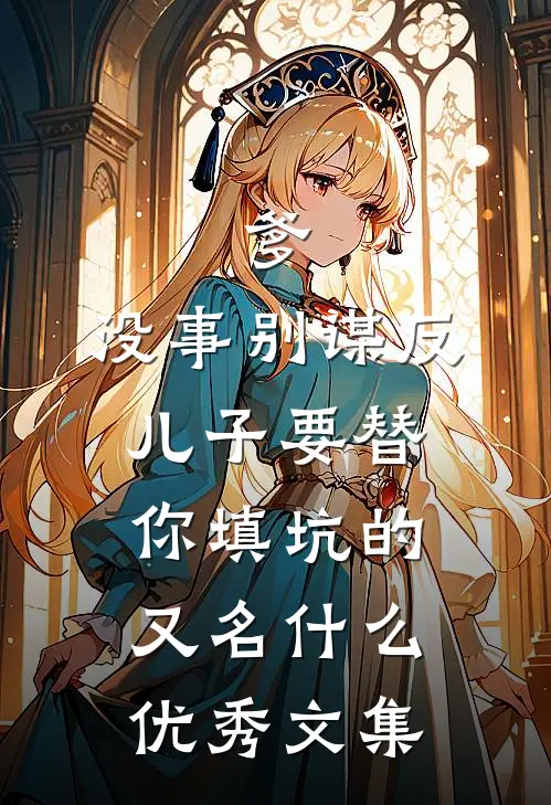 爹,没事别谋反,儿子要替你填坑的又名什么优秀文集