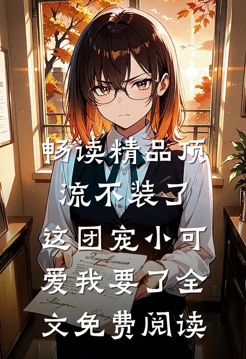 畅读精品顶流不装了,这团宠小可爱我要了全文免费阅读