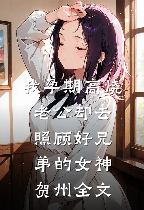 我孕期高烧，老公却去照顾好兄弟的女神贺州全文
