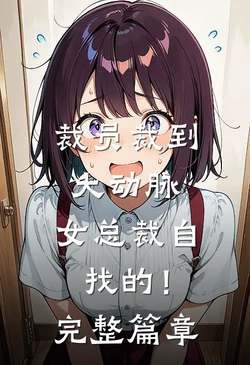 裁员裁到大动脉，女总裁自找的！完整篇章