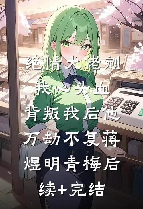 绝情大佬剜我心头血，背叛我后他万劫不复蒋煜明青梅后续+完结