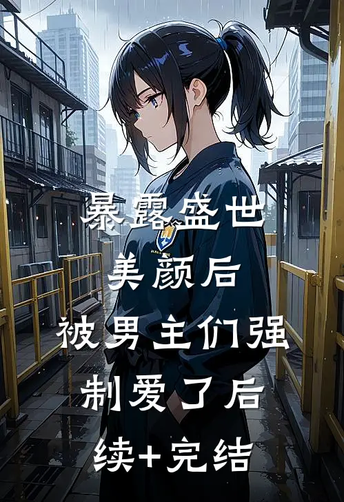 暴露盛世美颜后，被男主们强制爱了后续+完结