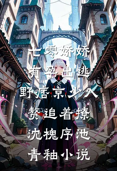 七零娇娇有孕出逃，野痞京少入赘追着撩沈槐序池青釉小说
