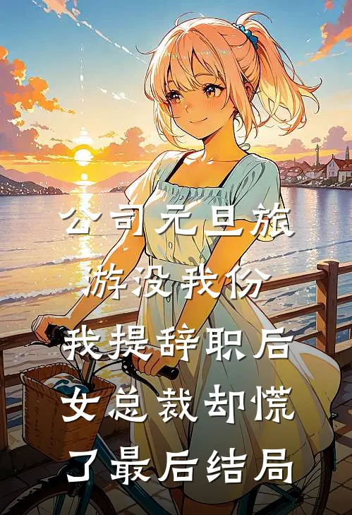 公司元旦旅游没我份，我提辞职后女总裁却慌了最后结局