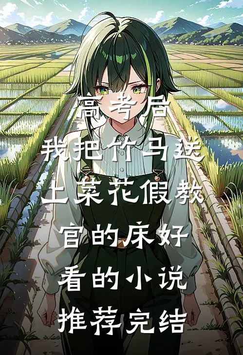 高考后，我把竹马送上菜花假教官的床好看的小说推荐完结