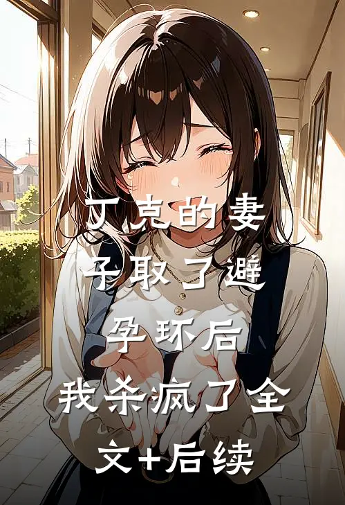 丁克的妻子取了避孕环后，我杀疯了全文+后续
