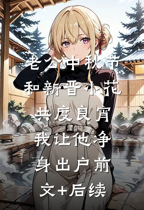 老公中秋节和新晋小花共度良宵，我让他净身出户前文+后续