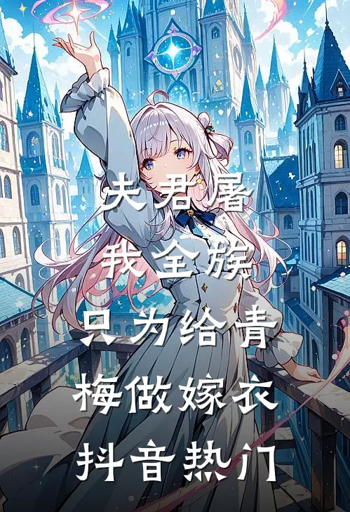 夫君屠我全族，只为给青梅做嫁衣抖音热门