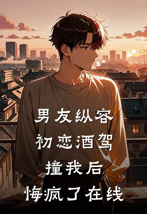 男友纵容初恋酒驾撞我后，悔疯了在线