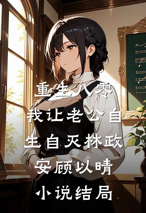 重生八零，我让老公自生自灭林政安顾以晴小说结局