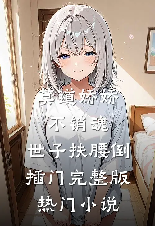 莫道娇娇不销魂,世子扶腰倒插门 完整版热门小说