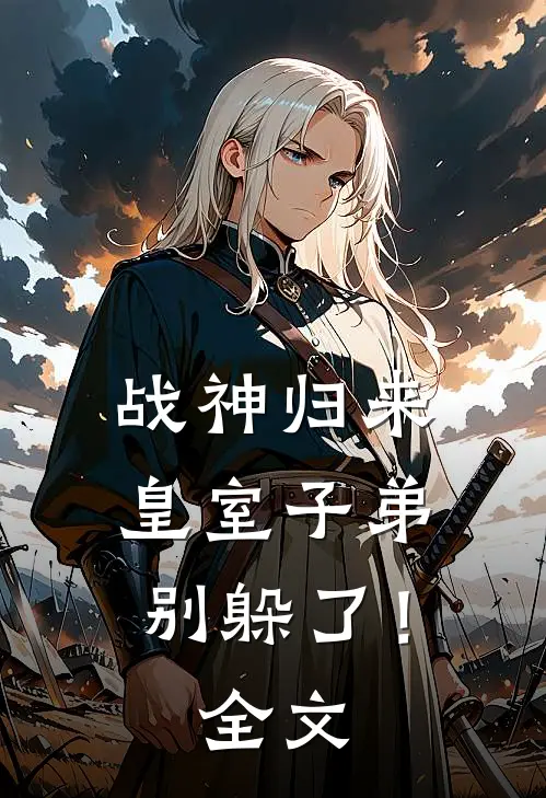 战神归来，皇室子弟别躲了！全文