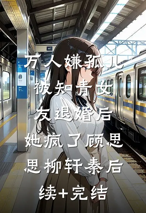 万人嫌孤儿被知青女友退婚后，她疯了顾思思柳轩秦后续+完结