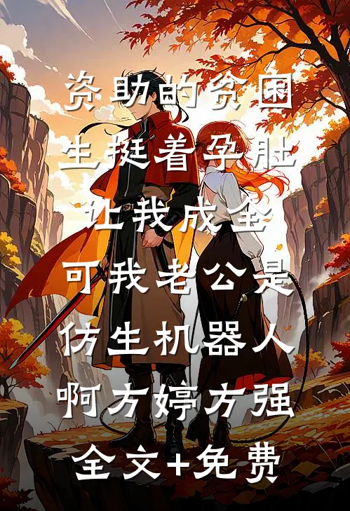 资助的贫困生挺着孕肚让我成全，可我老公是仿生机器人啊方婷方强全文+免费