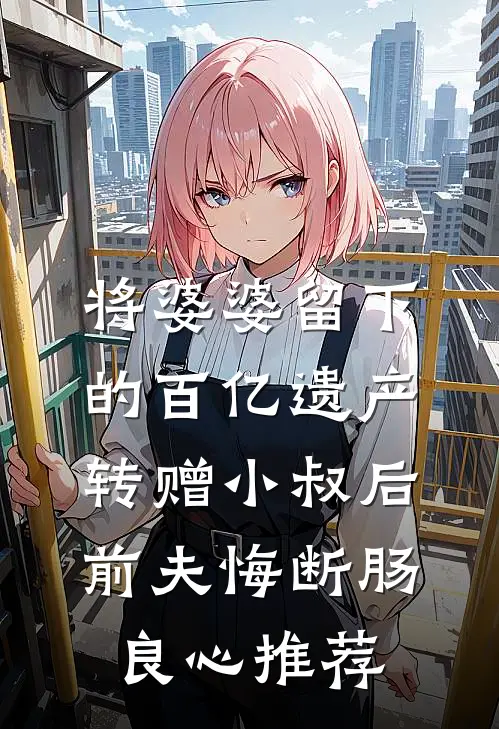 将婆婆留下的百亿遗产转赠小叔后，前夫悔断肠良心推荐