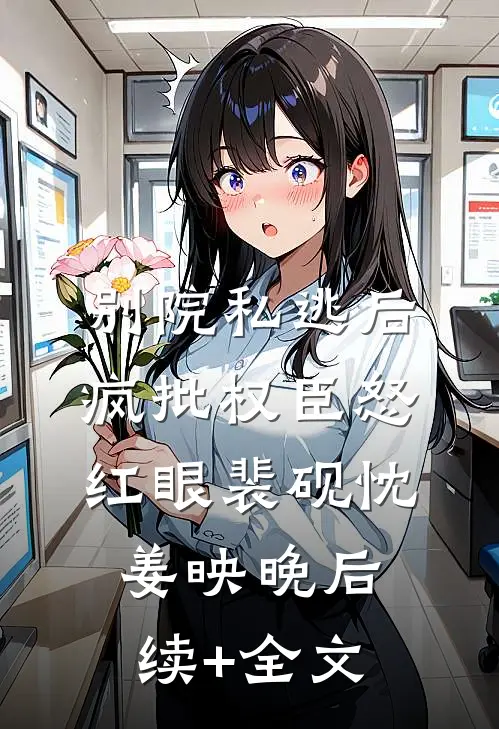 别院私逃后，疯批权臣怒红眼裴砚忱姜映晚后续+全文