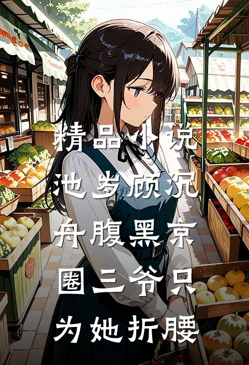 精品小说池岁顾沉舟腹黑京圈三爷只为她折腰