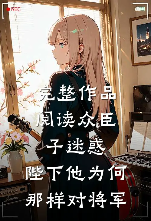 完整作品阅读众臣子迷惑，陛下他为何那样对将军