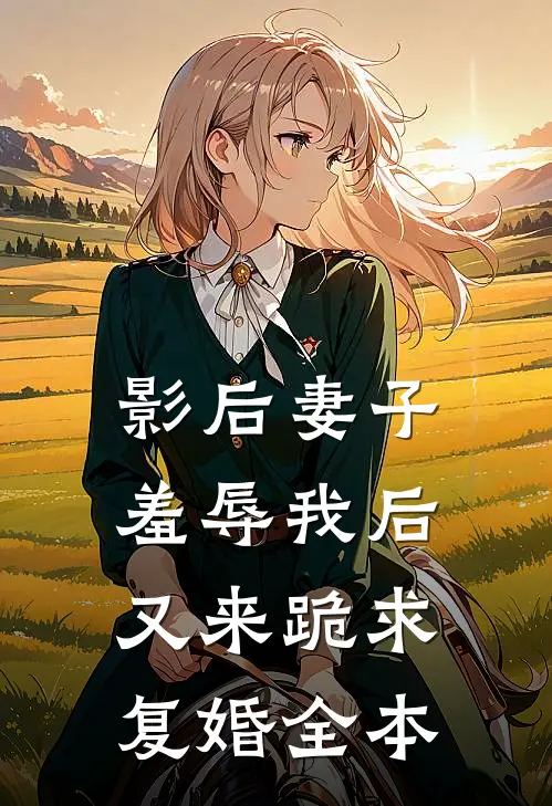 影后妻子羞辱我后，又来跪求复婚全本