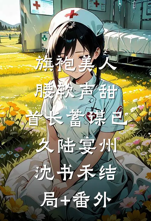 旗袍美人腰软声甜，首长蓄谋已久陆宴州沈书禾结局+番外
