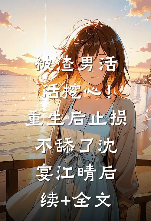 被渣男活活挖心！重生后止损不舔了沈宴江晴后续+全文