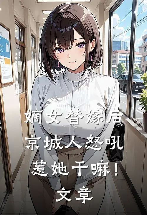 嫡女替嫁后，京城人怒吼惹她干嘛！文章