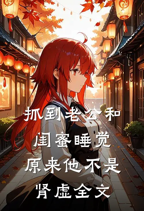 抓到老公和闺蜜睡觉，原来他不是肾虚全文