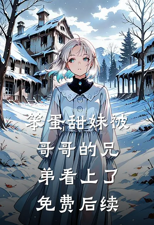 笨蛋甜妹被哥哥的兄弟看上了免费后续