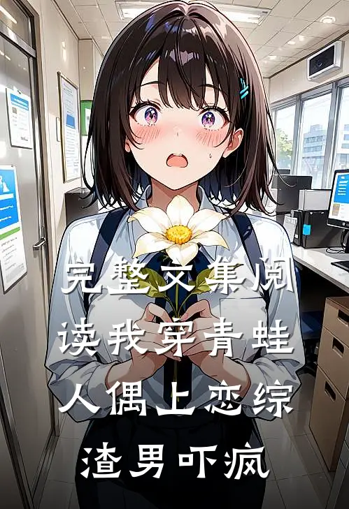 完整文集阅读我穿青蛙人偶上恋综，渣男吓疯