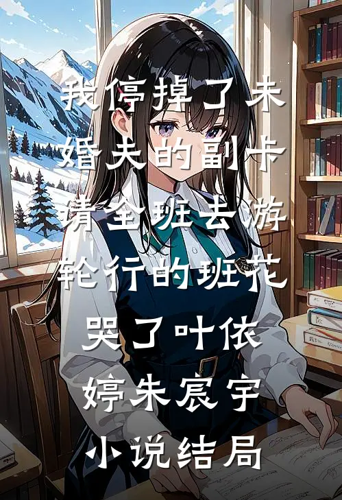 我停掉了未婚夫的副卡，请全班去游轮行的班花哭了叶依婷朱宸宇小说结局