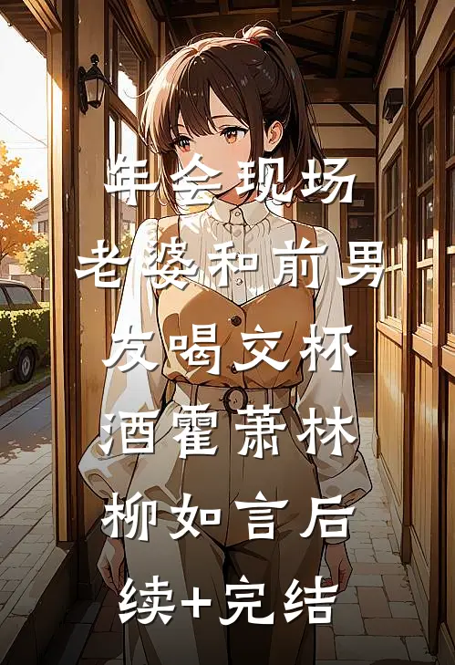 年会现场，老婆和前男友喝交杯酒霍萧林柳如言后续+完结