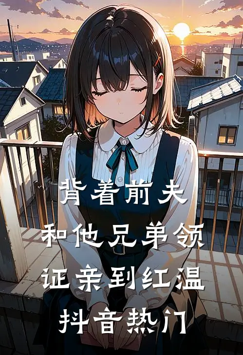 背着前夫，和他兄弟领证亲到红温抖音热门