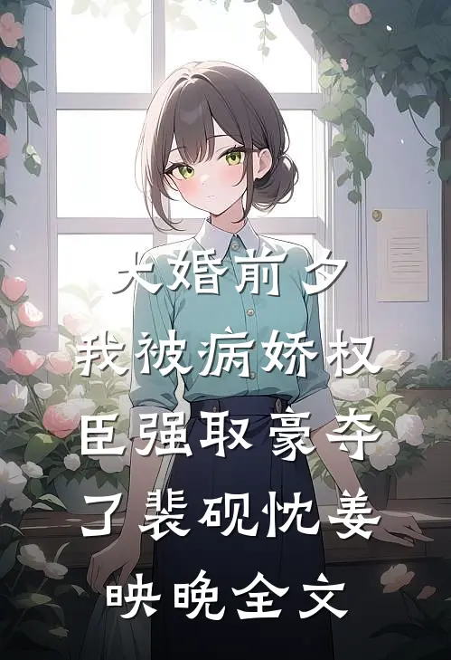 大婚前夕，我被病娇权臣强取豪夺了裴砚忱姜映晚全文