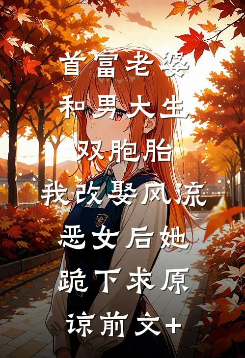首富老婆和男大生双胞胎，我改娶风流恶女后她跪下求原谅前文+