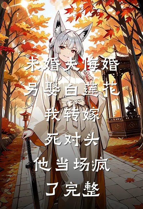 未婚夫悔婚另娶白莲花，我转嫁死对头，他当场疯了完整